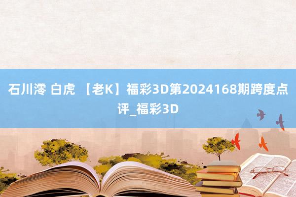 石川澪 白虎 【老K】福彩3D第2024168期跨度点评_福彩3D