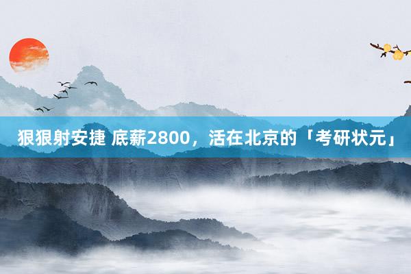 狠狠射安捷 底薪2800，活在北京的「考研状元」