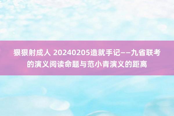 狠狠射成人 20240205造就手记——九省联考的演义阅读命题与范小青演义的距离