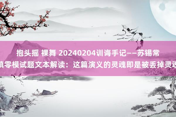 抱头摇 裸舞 20240204训诲手记——苏锡常镇零模试题文本解读：这篇演义的灵魂即是被丢掉灵魂