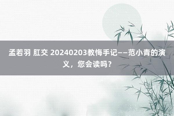 孟若羽 肛交 20240203教悔手记——范小青的演义，您会读吗？