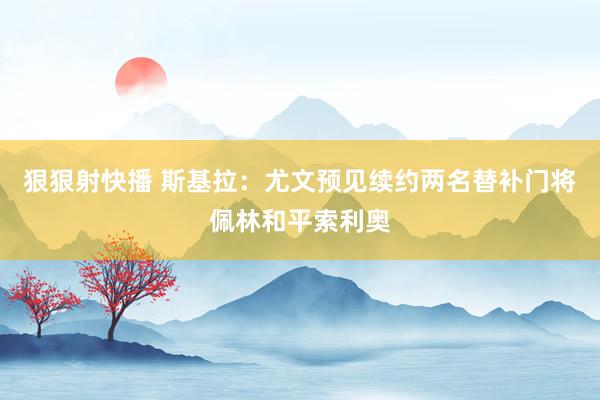 狠狠射快播 斯基拉：尤文预见续约两名替补门将佩林和平索利奥