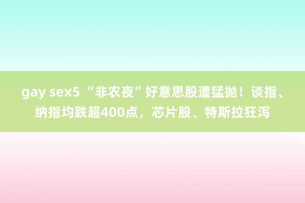 gay sex5 “非农夜”好意思股遭猛抛！谈指、纳指均跌超400点，芯片股、特斯拉狂泻