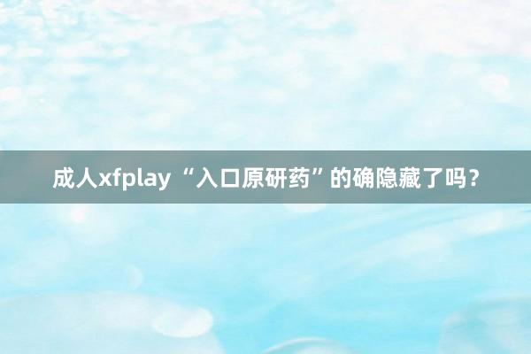 成人xfplay “入口原研药”的确隐藏了吗？