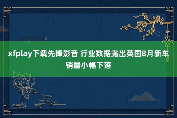 xfplay下载先锋影音 行业数据露出英国8月新车销量小幅下落