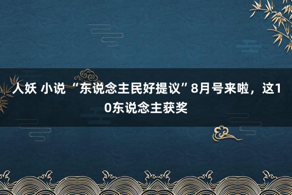 人妖 小说 “东说念主民好提议”8月号来啦，这10东说念主获奖