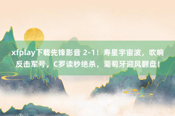 xfplay下载先锋影音 2-1！寿星宇宙波，吹响反击军号，C罗读秒绝杀，葡萄牙迎风翻盘！