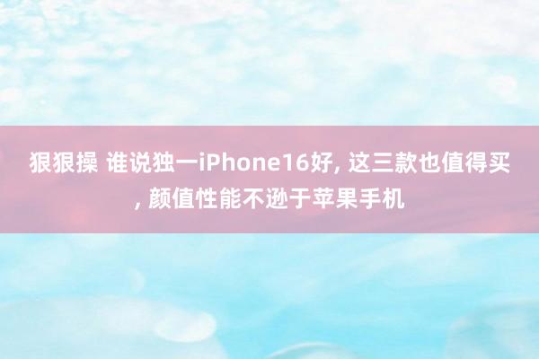 狠狠操 谁说独一iPhone16好, 这三款也值得买, 颜值性能不逊于苹果手机