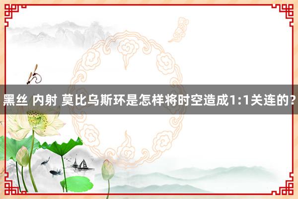 黑丝 内射 莫比乌斯环是怎样将时空造成1:1关连的？