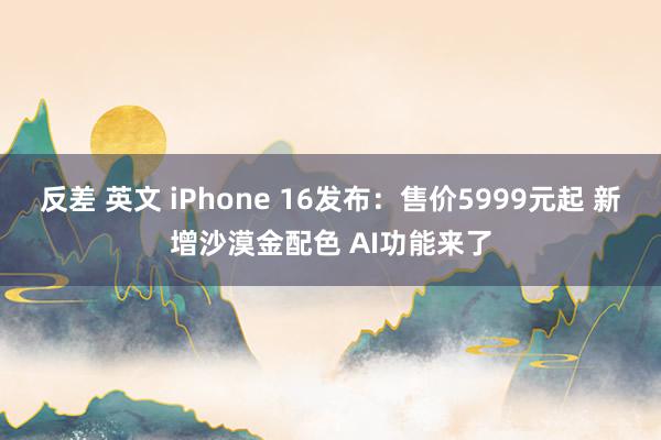 反差 英文 iPhone 16发布：售价5999元起 新增沙漠金配色 AI功能来了