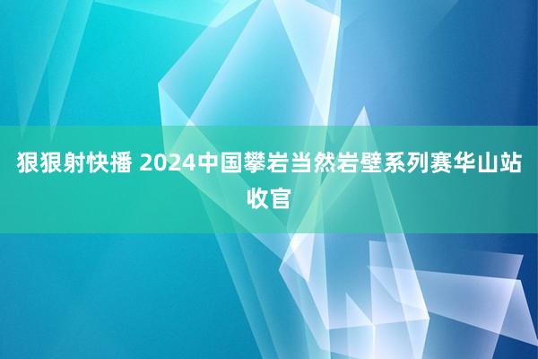 狠狠射快播 2024中国攀岩当然岩壁系列赛华山站收官