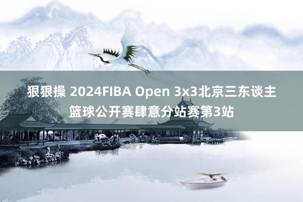 狠狠操 2024FIBA Open 3x3北京三东谈主篮球公开赛肆意分站赛第3站