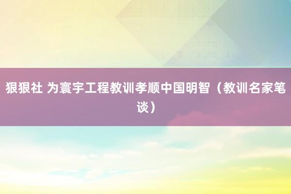 狠狠社 为寰宇工程教训孝顺中国明智（教训名家笔谈）