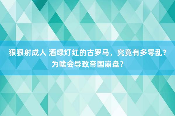 狠狠射成人 酒绿灯红的古罗马，究竟有多零乱？为啥会导致帝国崩盘？