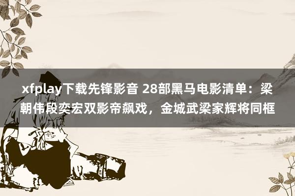 xfplay下载先锋影音 28部黑马电影清单：梁朝伟段奕宏双影帝飙戏，金城武梁家辉将同框