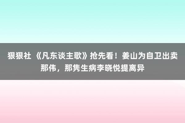 狠狠社 《凡东谈主歌》抢先看！姜山为自卫出卖那伟，那隽生病李晓悦提离异