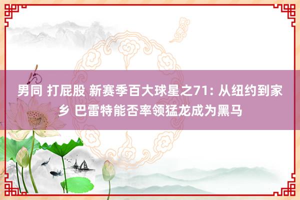 男同 打屁股 新赛季百大球星之71: 从纽约到家乡 巴雷特能否率领猛龙成为黑马