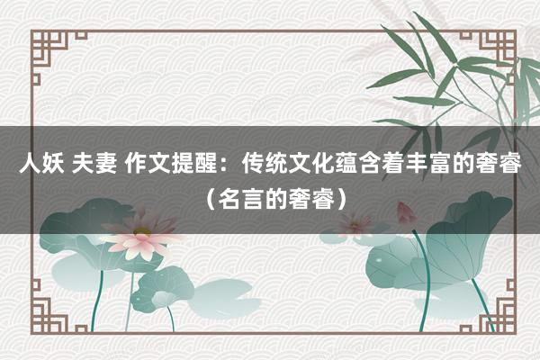 人妖 夫妻 作文提醒：传统文化蕴含着丰富的奢睿（名言的奢睿）