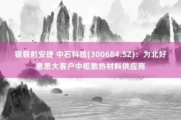 狠狠射安捷 中石科技(300684.SZ)：为北好意思大客户中枢散热材料供应商