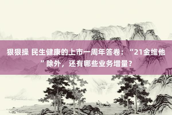 狠狠操 民生健康的上市一周年答卷：“21金维他”除外，还有哪些业务增量？