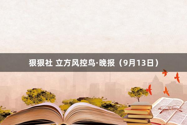 狠狠社 立方风控鸟·晚报（9月13日）