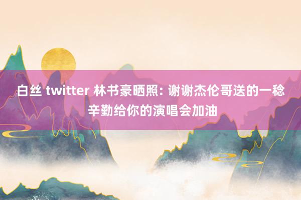 白丝 twitter 林书豪晒照: 谢谢杰伦哥送的一稔 辛勤给你的演唱会加油