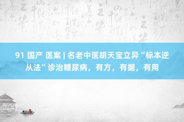 91 国产 医案 | 名老中医胡天宝立异“标本逆从法”诊治糖尿病，有方，有据，有用