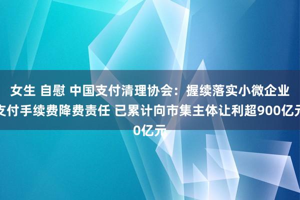 女生 自慰 中国支付清理协会：握续落实小微企业支付手续费降费责任 已累计向市集主体让利超900亿元