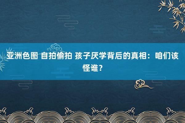 亚洲色图 自拍偷拍 孩子厌学背后的真相：咱们该怪谁？