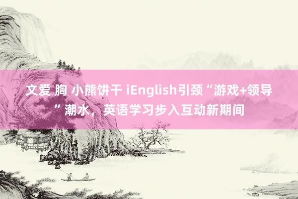 文爱 胸 小熊饼干 iEnglish引颈“游戏+领导”潮水，英语学习步入互动新期间