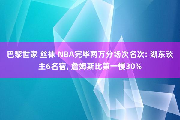 巴黎世家 丝袜 NBA完毕两万分场次名次: 湖东谈主6名宿, 詹姆斯比第一慢30%