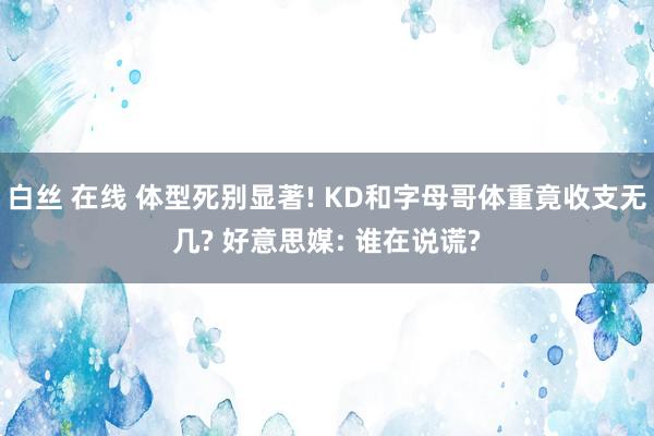 白丝 在线 体型死别显著! KD和字母哥体重竟收支无几? 好意思媒: 谁在说谎?