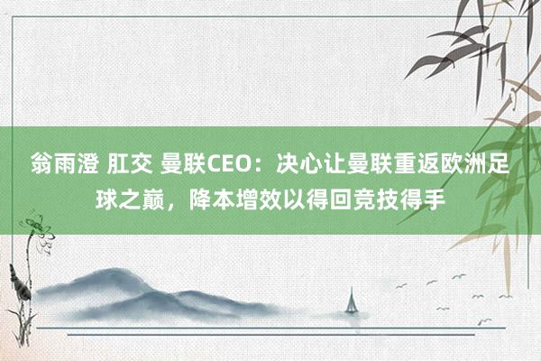 翁雨澄 肛交 曼联CEO：决心让曼联重返欧洲足球之巅，降本增效以得回竞技得手