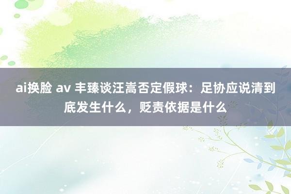 ai换脸 av 丰臻谈汪嵩否定假球：足协应说清到底发生什么，贬责依据是什么