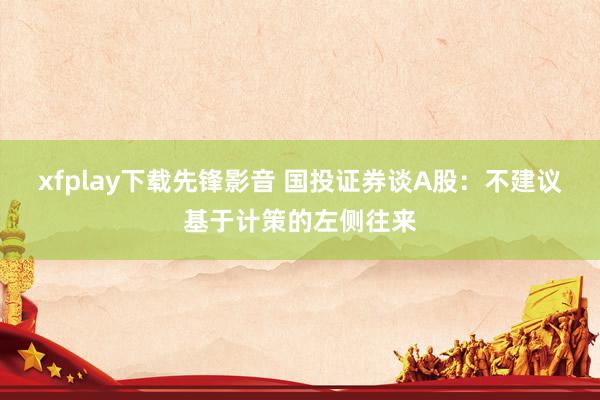 xfplay下载先锋影音 国投证券谈A股：不建议基于计策的左侧往来