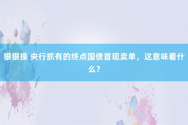 狠狠操 央行抓有的终点国债首现卖单，这意味着什么？