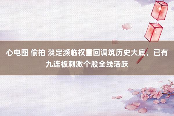 心电图 偷拍 淡定濒临权重回调筑历史大底，已有九连板刺激个股全线活跃