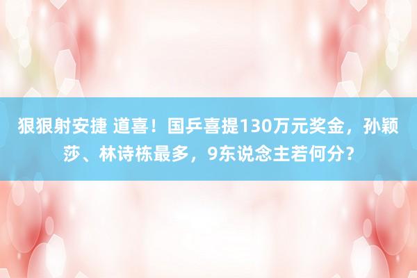 狠狠射安捷 道喜！国乒喜提130万元奖金，孙颖莎、林诗栋最多，9东说念主若何分？