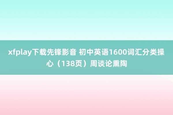 xfplay下载先锋影音 初中英语1600词汇分类操心（138页）周谈论熏陶