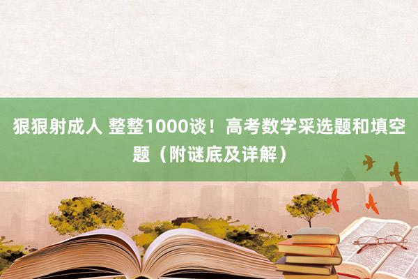 狠狠射成人 整整1000谈！高考数学采选题和填空题（附谜底及详解）