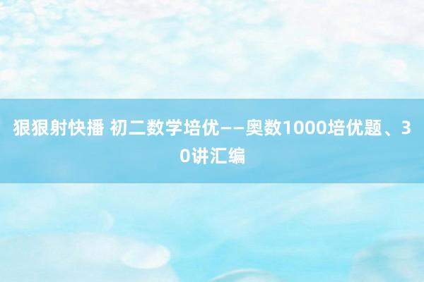 狠狠射快播 初二数学培优——奥数1000培优题、30讲汇编