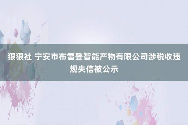 狠狠社 宁安市布雷登智能产物有限公司涉税收违规失信被公示