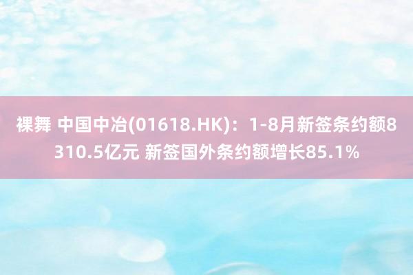 裸舞 中国中冶(01618.HK)：1-8月新签条约额8310.5亿元 新签国外条约额增长85.1%