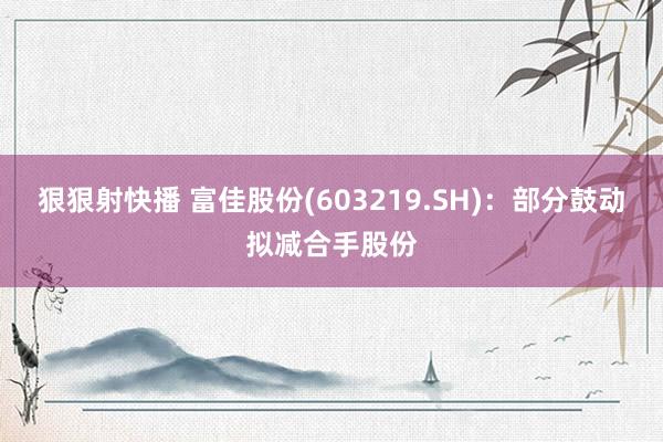 狠狠射快播 富佳股份(603219.SH)：部分鼓动拟减合手股份