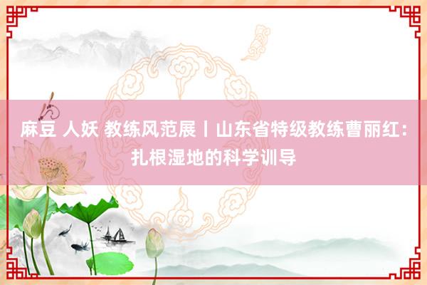 麻豆 人妖 教练风范展丨山东省特级教练曹丽红：扎根湿地的科学训导