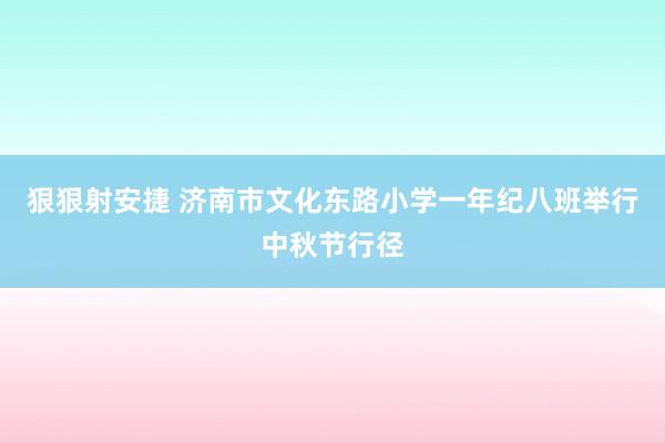 狠狠射安捷 济南市文化东路小学一年纪八班举行中秋节行径