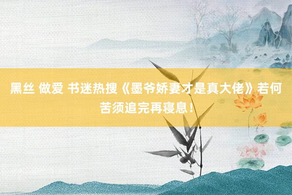 黑丝 做爱 书迷热搜《墨爷娇妻才是真大佬》若何苦须追完再寝息！