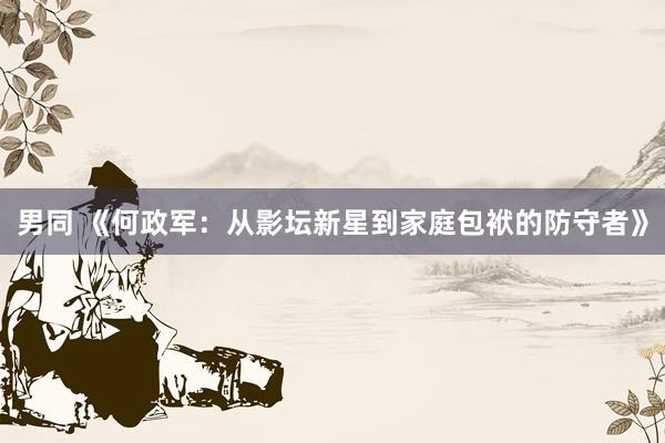 男同 《何政军：从影坛新星到家庭包袱的防守者》