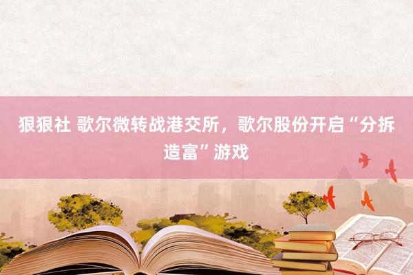 狠狠社 歌尔微转战港交所，歌尔股份开启“分拆造富”游戏