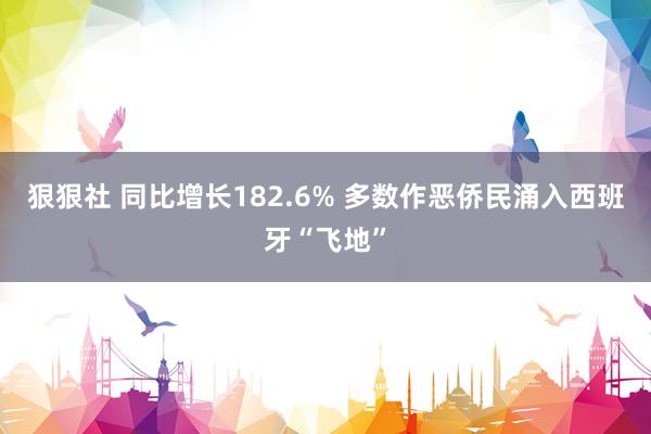 狠狠社 同比增长182.6% 多数作恶侨民涌入西班牙“飞地”